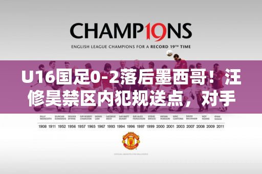 U16国足0-2落后墨西哥！汪修昊禁区内犯规送点，对手点射破门